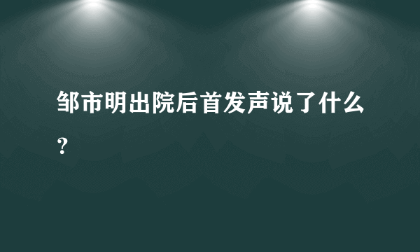 邹市明出院后首发声说了什么？