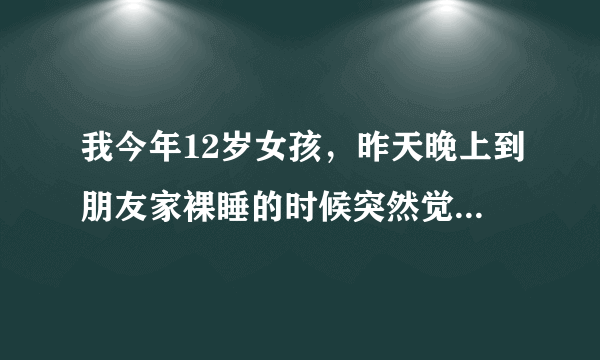 我今年12岁女孩，昨天晚上到朋友家裸睡的时候突然觉得很“刺激”过后那边就出水了，睡我旁边的男同学说