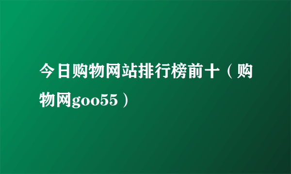 今日购物网站排行榜前十（购物网goo55）