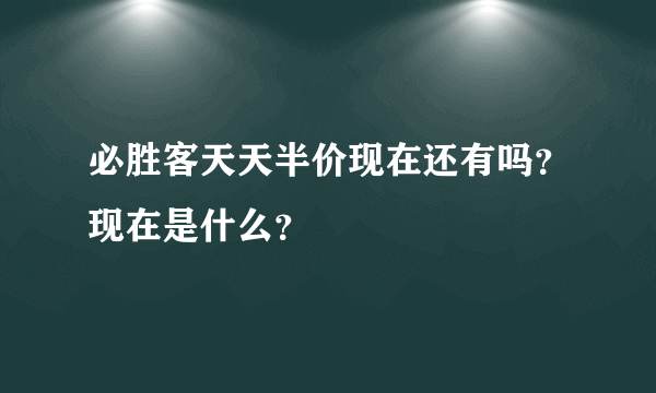 必胜客天天半价现在还有吗？现在是什么？