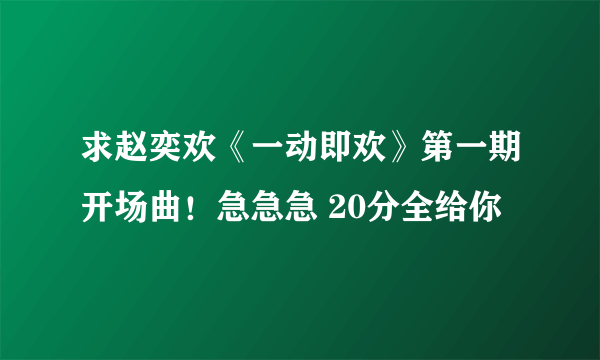 求赵奕欢《一动即欢》第一期开场曲！急急急 20分全给你