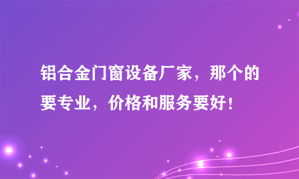 铝合金门窗设备厂家，那个的要专业，价格和服务要好！