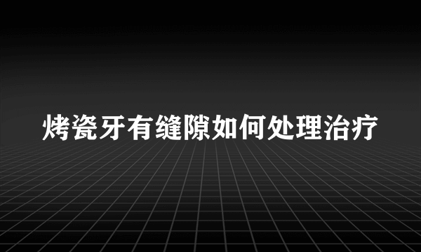 烤瓷牙有缝隙如何处理治疗