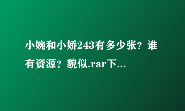 小婉和小娇243有多少张？谁有资源？貌似.rar下载格式的