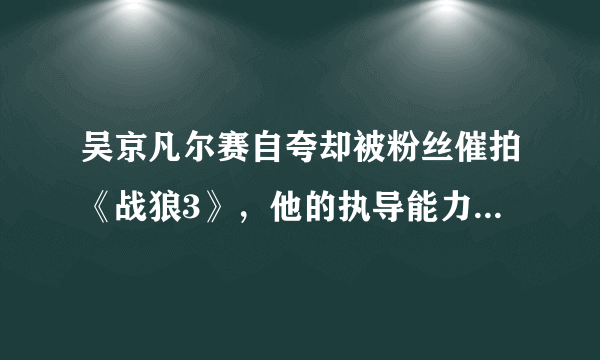 吴京凡尔赛自夸却被粉丝催拍《战狼3》，他的执导能力究竟如何？