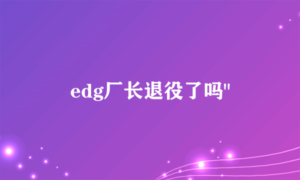 edg厂长退役了吗