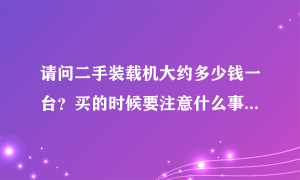 请问二手装载机大约多少钱一台？买的时候要注意什么事项？谢谢！