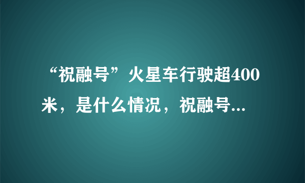 “祝融号”火星车行驶超400米，是什么情况，祝融号的任务是什么