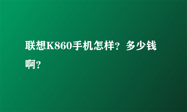 联想K860手机怎样？多少钱啊？