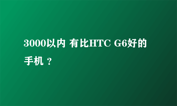 3000以内 有比HTC G6好的手机 ？