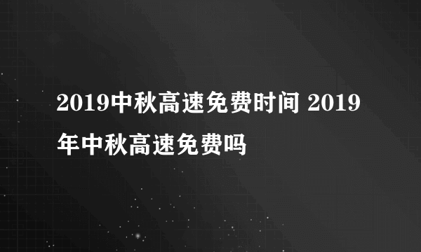 2019中秋高速免费时间 2019年中秋高速免费吗