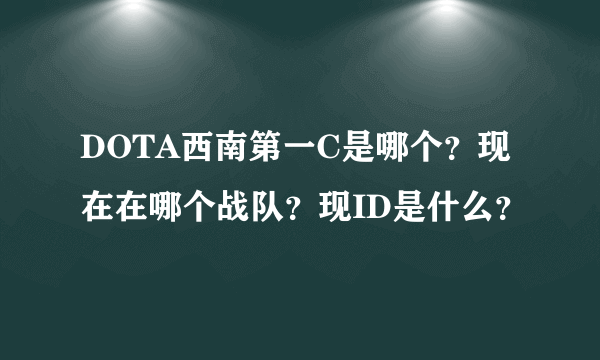 DOTA西南第一C是哪个？现在在哪个战队？现ID是什么？