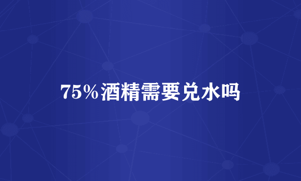 75%酒精需要兑水吗