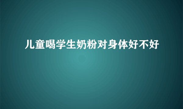 儿童喝学生奶粉对身体好不好