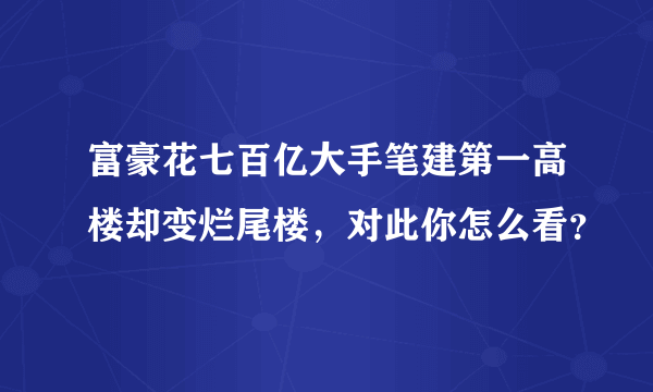 富豪花七百亿大手笔建第一高楼却变烂尾楼，对此你怎么看？