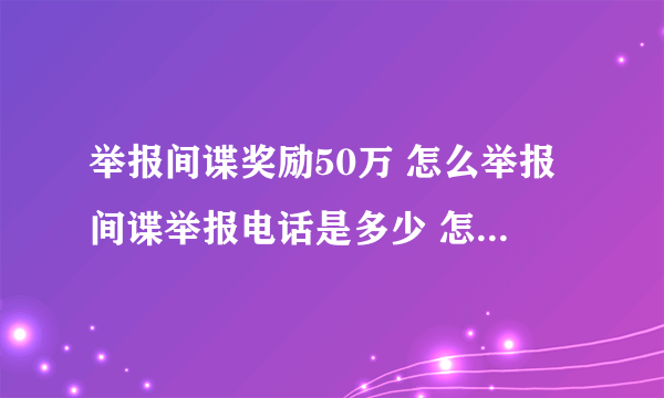 举报间谍奖励50万 怎么举报间谍举报电话是多少 怎么区分间谍行为