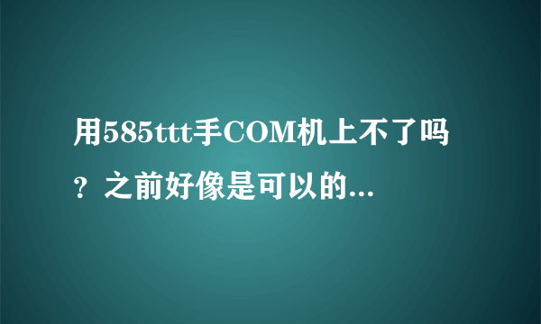 用585ttt手COM机上不了吗？之前好像是可以的，求解答