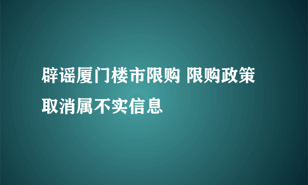 辟谣厦门楼市限购 限购政策取消属不实信息