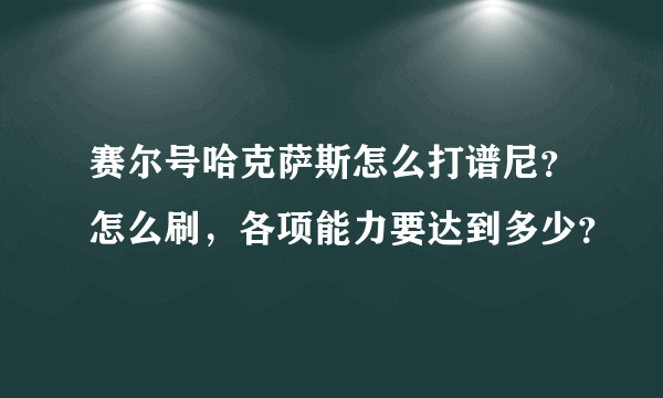 赛尔号哈克萨斯怎么打谱尼？怎么刷，各项能力要达到多少？