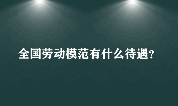 全国劳动模范有什么待遇？