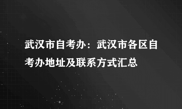 武汉市自考办：武汉市各区自考办地址及联系方式汇总