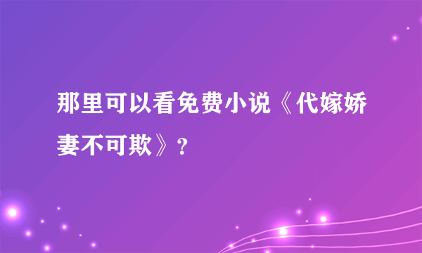 那里可以看免费小说《代嫁娇妻不可欺》？