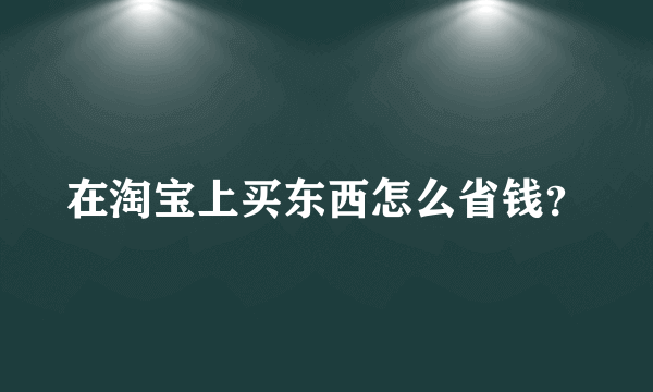 在淘宝上买东西怎么省钱？