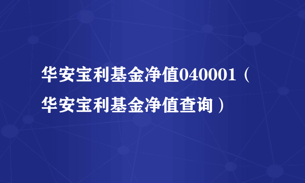 华安宝利基金净值040001（华安宝利基金净值查询）