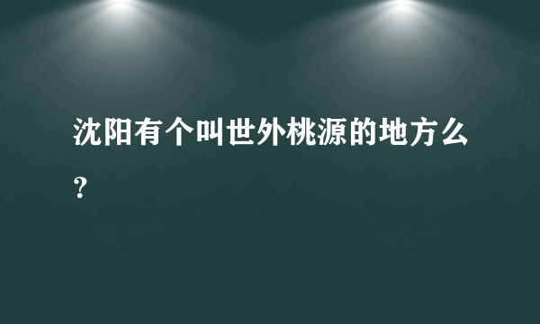 沈阳有个叫世外桃源的地方么？