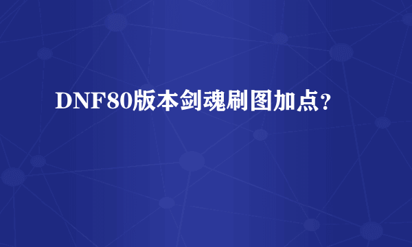 DNF80版本剑魂刷图加点？