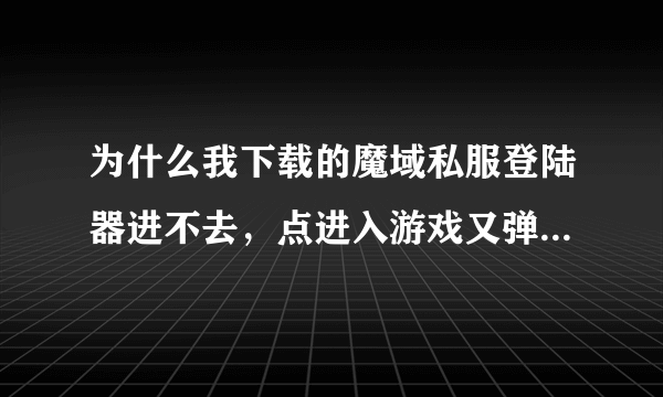 为什么我下载的魔域私服登陆器进不去，点进入游戏又弹出登陆器？客户端和私服都是重新下载的。