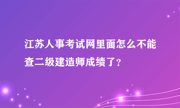 江苏人事考试网里面怎么不能查二级建造师成绩了？