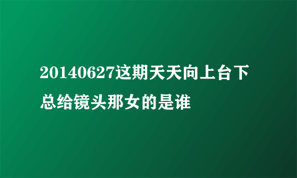 20140627这期天天向上台下总给镜头那女的是谁