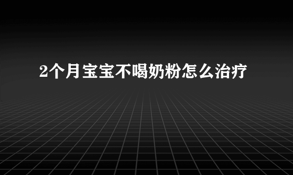 2个月宝宝不喝奶粉怎么治疗