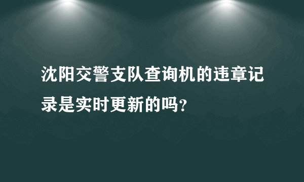 沈阳交警支队查询机的违章记录是实时更新的吗？