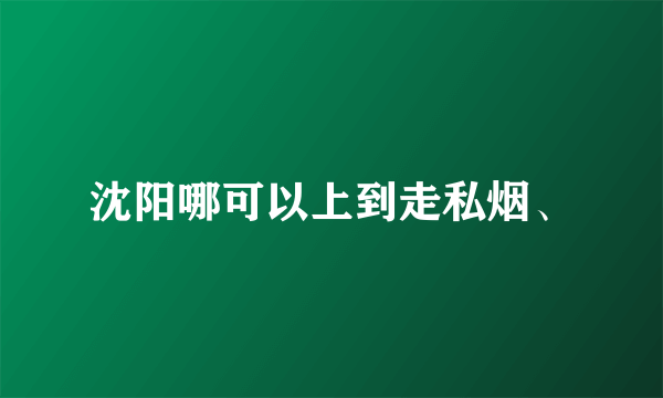 沈阳哪可以上到走私烟、