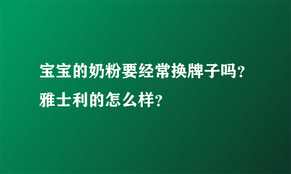 宝宝的奶粉要经常换牌子吗？雅士利的怎么样？