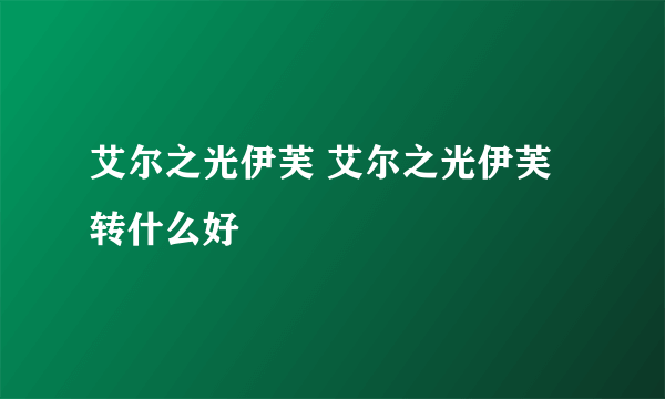 艾尔之光伊芙 艾尔之光伊芙转什么好