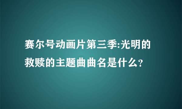 赛尔号动画片第三季:光明的救赎的主题曲曲名是什么？