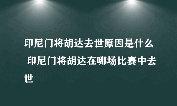 印尼门将胡达去世原因是什么 印尼门将胡达在哪场比赛中去世