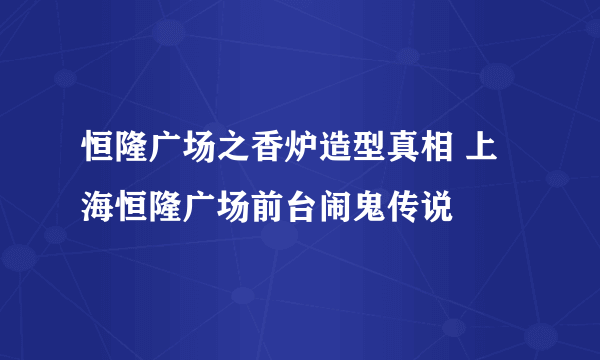 恒隆广场之香炉造型真相 上海恒隆广场前台闹鬼传说