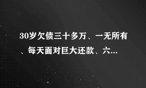 30岁欠债三十多万、一无所有、每天面对巨大还款、六亲无助、现在找同样落难的寻求翻身方法