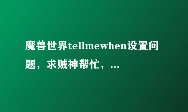 魔兽世界tellmewhen设置问题，求贼神帮忙，搞不懂了实在