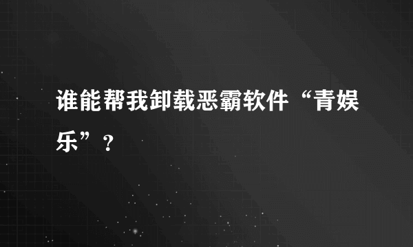 谁能帮我卸载恶霸软件“青娱乐”？