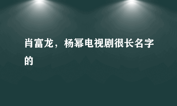 肖富龙，杨幂电视剧很长名字的