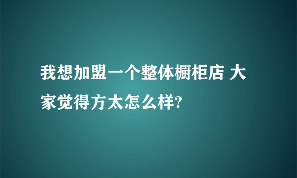 我想加盟一个整体橱柜店 大家觉得方太怎么样?