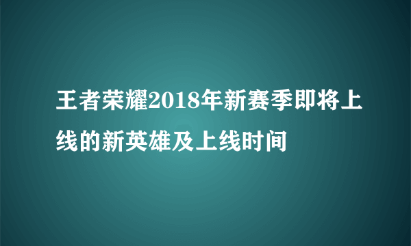 王者荣耀2018年新赛季即将上线的新英雄及上线时间