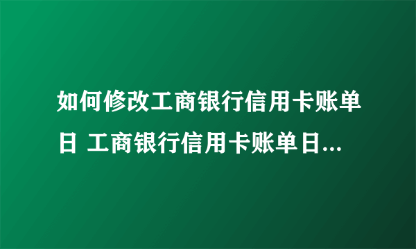 如何修改工商银行信用卡账单日 工商银行信用卡账单日怎么修改