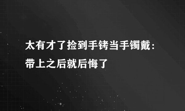 太有才了捡到手铐当手镯戴：带上之后就后悔了