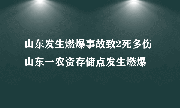 山东发生燃爆事故致2死多伤 山东一农资存储点发生燃爆